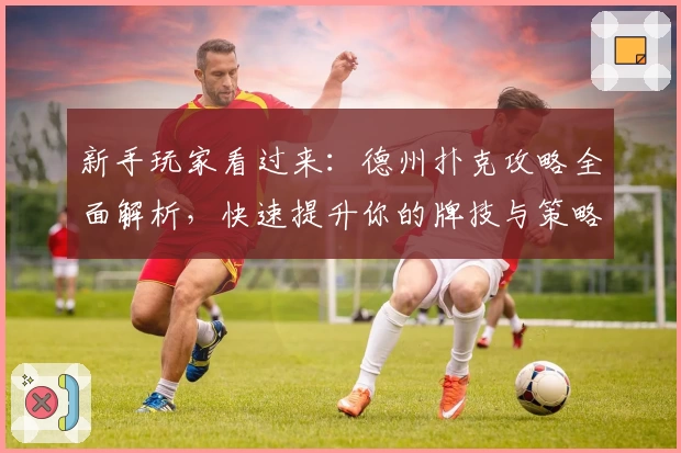 新手玩家看过来：德州扑克攻略全面解析，快速提升你的牌技与策略