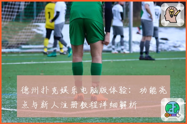 德州扑克娱乐电脑版体验：功能亮点与新人注册教程详细解析