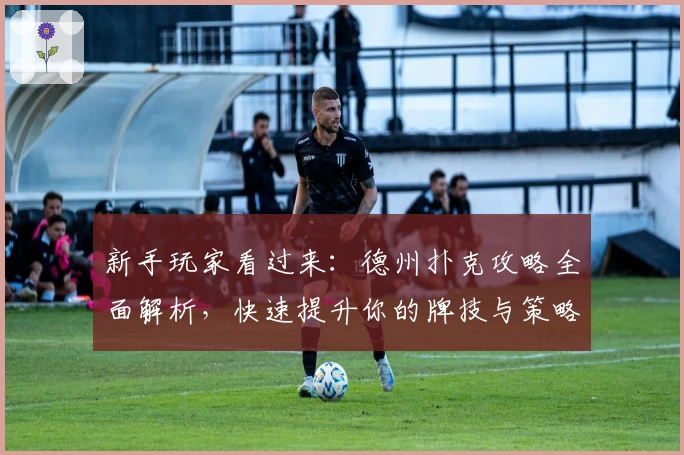 新手玩家看过来：德州扑克攻略全面解析，快速提升你的牌技与策略