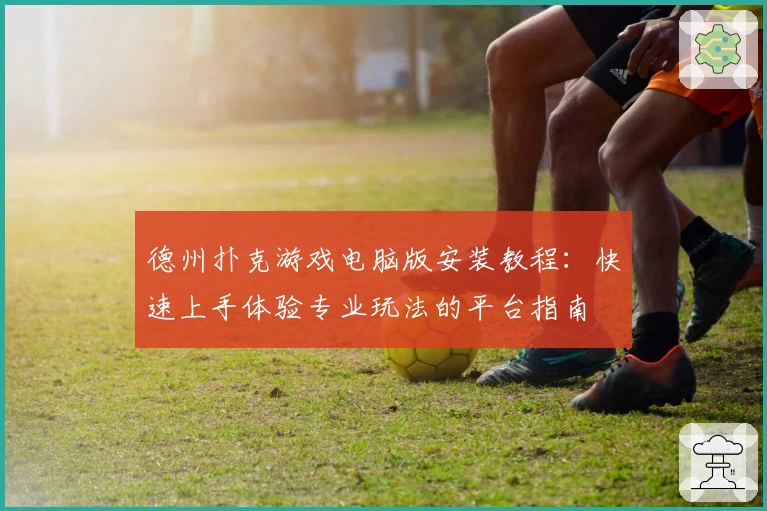 德州扑克游戏电脑版安装教程：快速上手体验专业玩法的平台指南