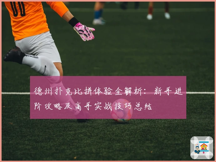 德州扑克比拼体验全解析：新手进阶攻略及高手实战技巧总结