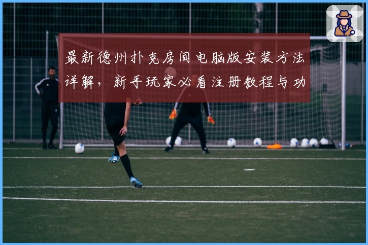 最新德州扑克房间电脑版安装方法详解，新手玩家必看注册教程与功能亮点分析