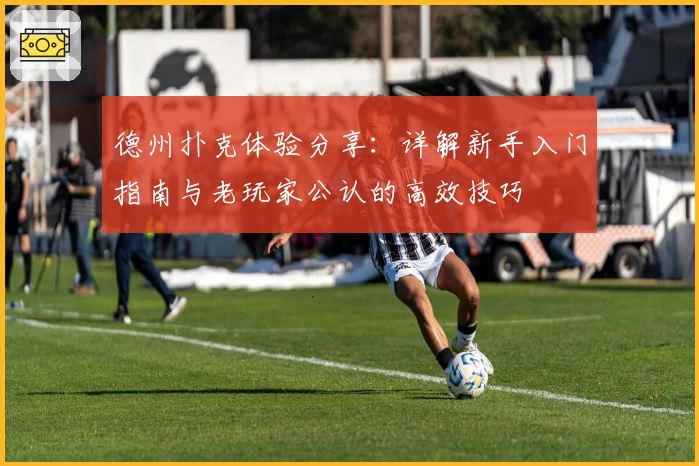 德州扑克体验分享：详解新手入门指南与老玩家公认的高效技巧