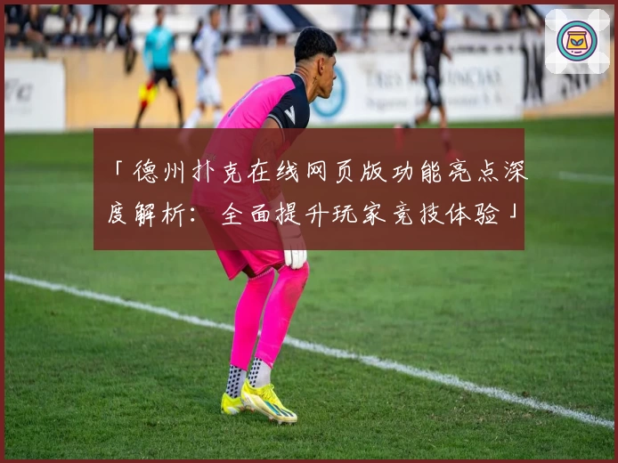 「德州扑克在线网页版功能亮点深度解析：全面提升玩家竞技体验」