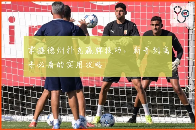 掌握德州扑克赢牌技巧，新手到高手必看的实用攻略