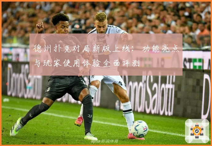 德州扑克对局新版上线：功能亮点与玩家使用体验全面评测