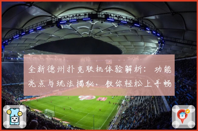 全新德州扑克联机体验解析：功能亮点与玩法揭秘，教你轻松上手畅享互动乐趣