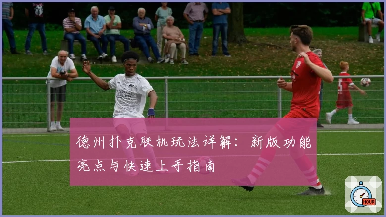 德州扑克联机玩法详解：新版功能亮点与快速上手指南