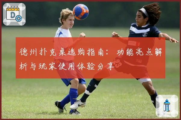 德州扑克桌选购指南：功能亮点解析与玩家使用体验分享