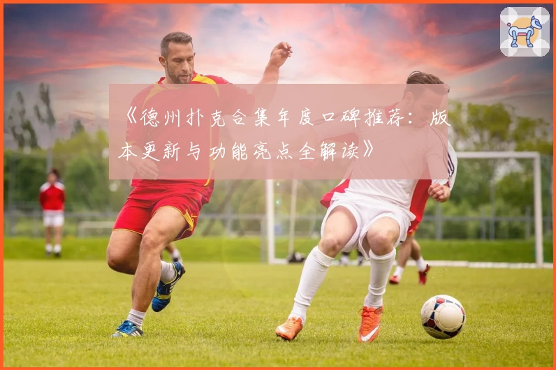 《德州扑克合集年度口碑推荐：版本更新与功能亮点全解读》