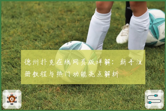 德州扑克在线网页版详解：新手注册教程与热门功能亮点解析