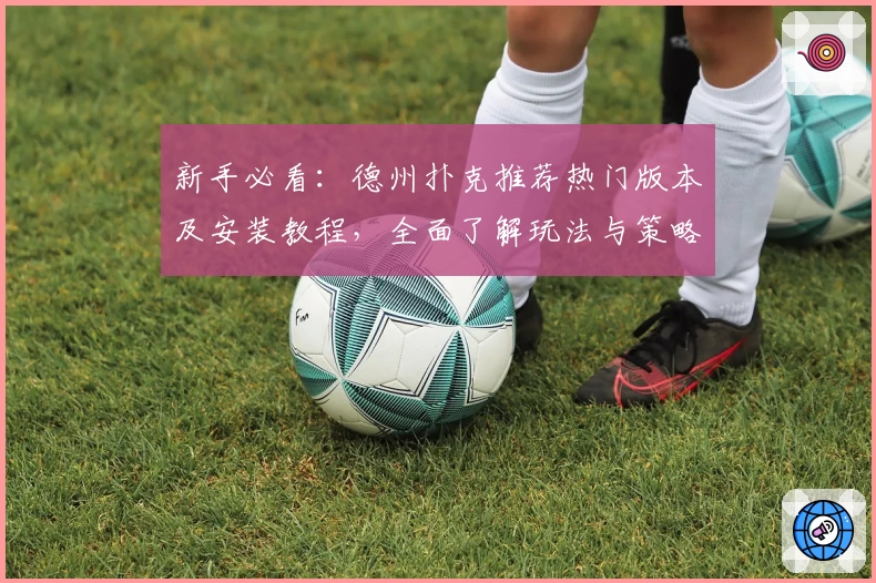 新手必看：德州扑克推荐热门版本及安装教程，全面了解玩法与策略技巧