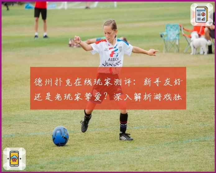 德州扑克在线玩家测评：新手友好还是老玩家挚爱？深入解析游戏独特魅力