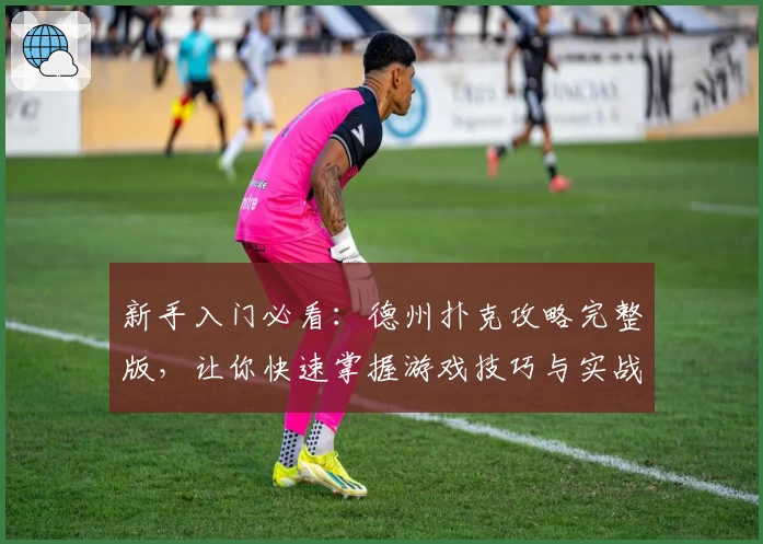 新手入门必看：德州扑克攻略完整版，让你快速掌握游戏技巧与实战经验