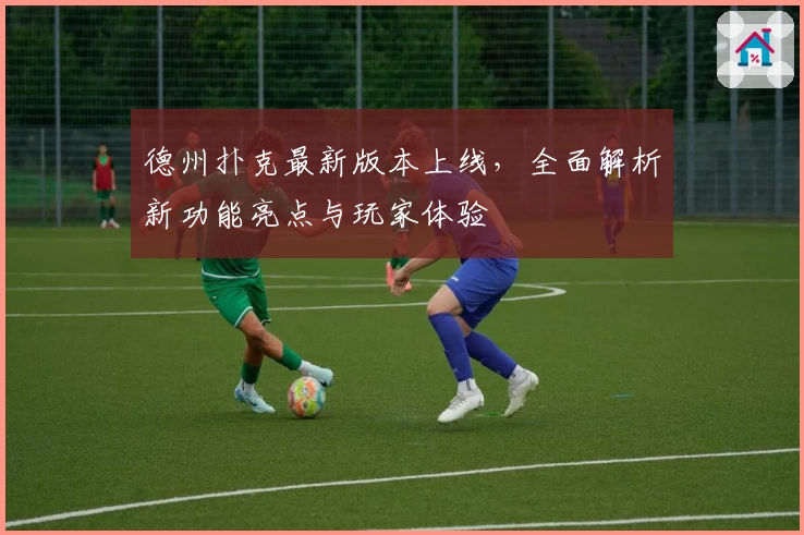 德州扑克最新版本上线，全面解析新功能亮点与玩家体验