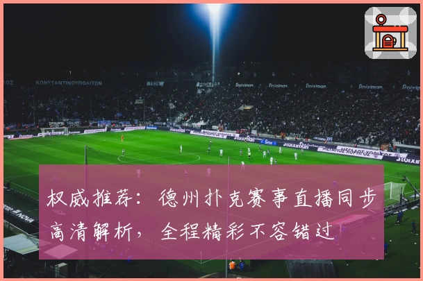 权威推荐：德州扑克赛事直播同步高清解析，全程精彩不容错过