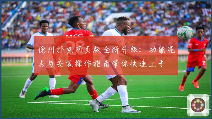 德州扑克网页版全新升级：功能亮点与安装操作指南带你快速上手