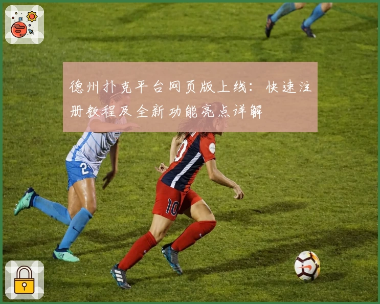 德州扑克平台网页版上线：快速注册教程及全新功能亮点详解