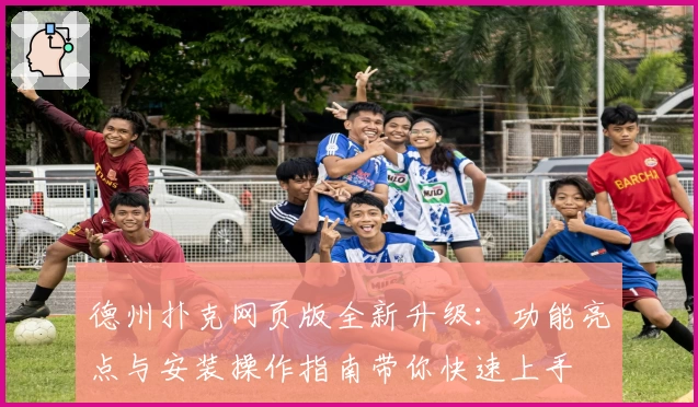 德州扑克网页版全新升级：功能亮点与安装操作指南带你快速上手