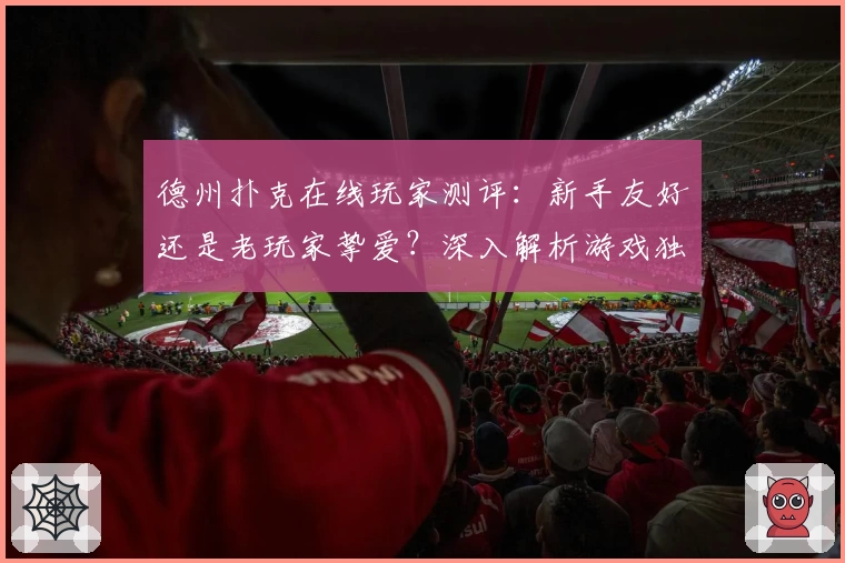 德州扑克在线玩家测评：新手友好还是老玩家挚爱？深入解析游戏独特魅力