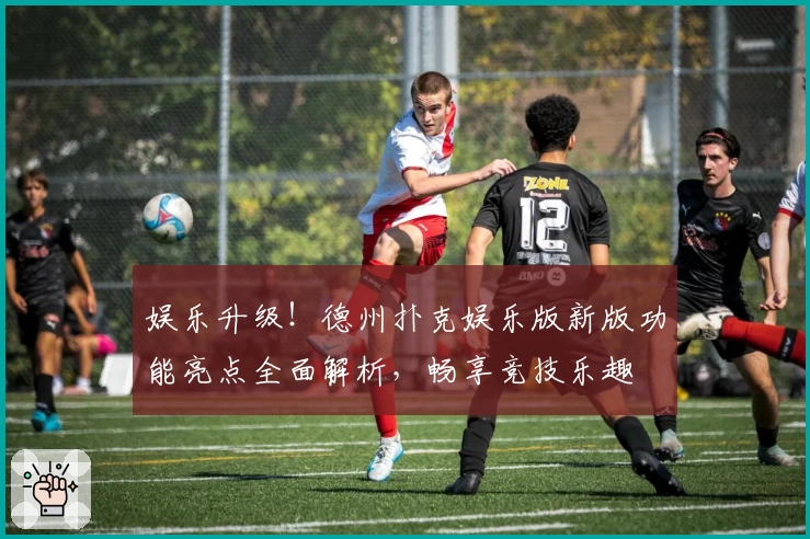 娱乐升级！德州扑克娱乐版新版功能亮点全面解析，畅享竞技乐趣