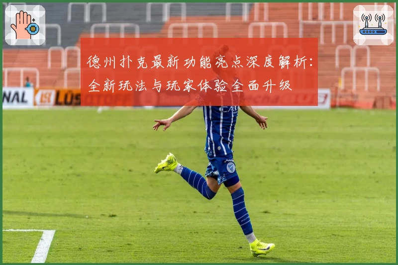 德州扑克最新功能亮点深度解析：全新玩法与玩家体验全面升级