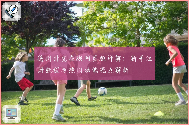 德州扑克在线网页版详解：新手注册教程与热门功能亮点解析