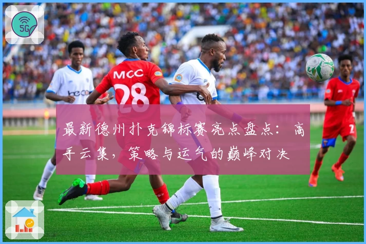 最新德州扑克锦标赛亮点盘点：高手云集，策略与运气的巅峰对决