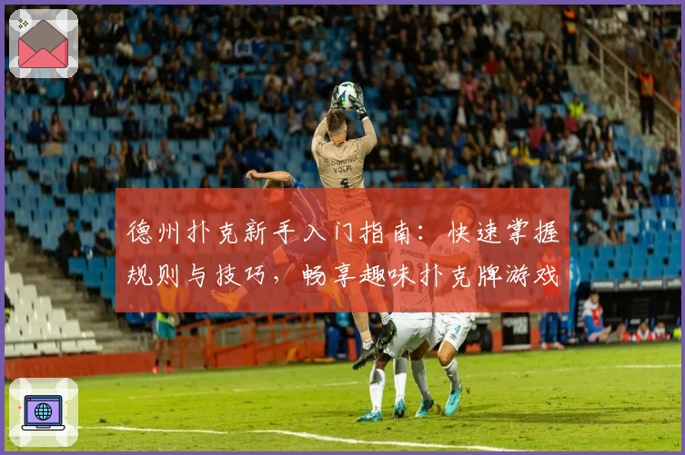 德州扑克新手入门指南：快速掌握规则与技巧，畅享趣味扑克牌游戏体验