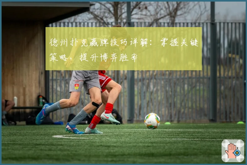 德州扑克赢牌技巧详解：掌握关键策略，提升博弈胜率