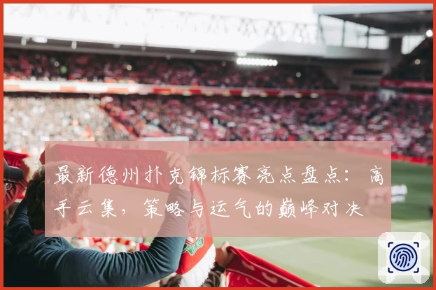最新德州扑克锦标赛亮点盘点：高手云集，策略与运气的巅峰对决