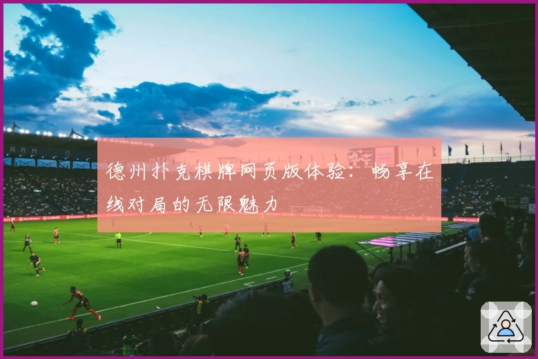 德州扑克棋牌网页版体验：畅享在线对局的无限魅力