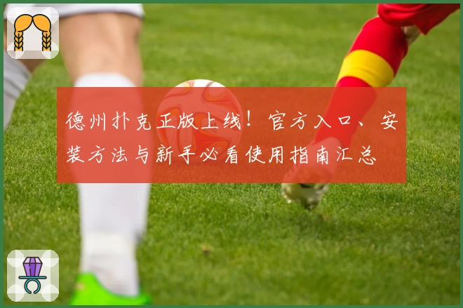 德州扑克正版上线!官方入口、安装方法与新手必看使用指南汇总