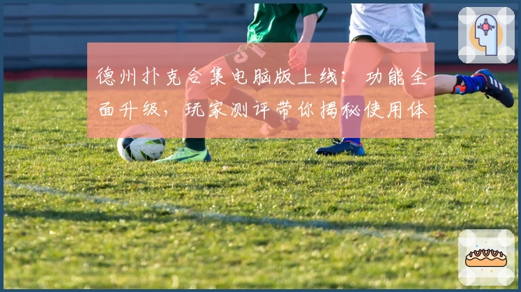 德州扑克合集电脑版上线：功能全面升级，玩家测评带你揭秘使用体验