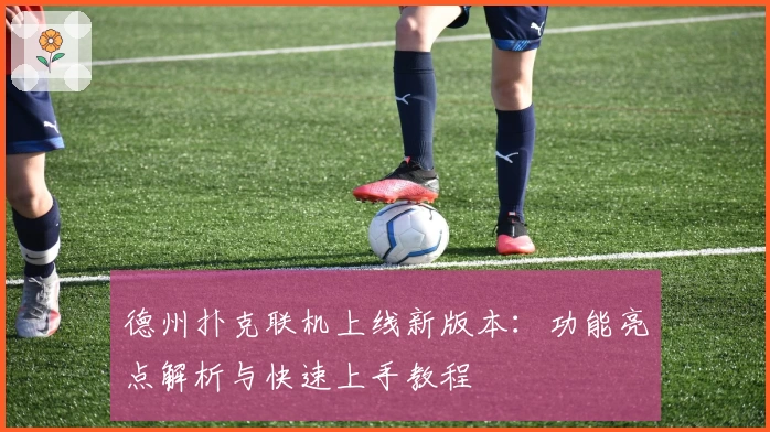 德州扑克联机上线新版本:功能亮点解析与快速上手教程