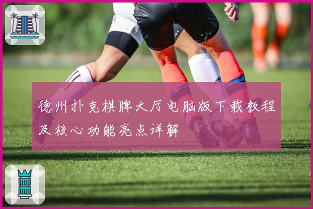 德州扑克棋牌大厅电脑版下载教程及核心功能亮点详解