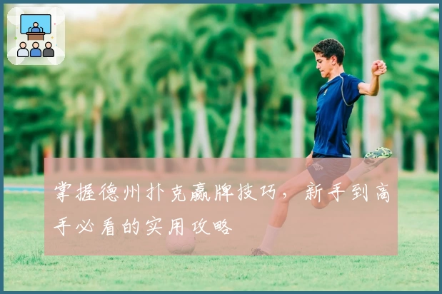 掌握德州扑克赢牌技巧，新手到高手必看的实用攻略