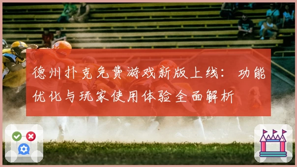 德州扑克免费游戏新版上线：功能优化与玩家使用体验全面解析