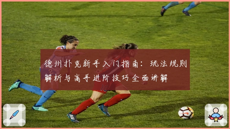 德州扑克新手入门指南：玩法规则解析与高手进阶技巧全面讲解