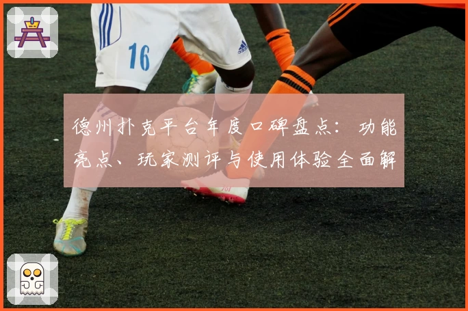 德州扑克平台年度口碑盘点:功能亮点、玩家测评与使用体验全面解析