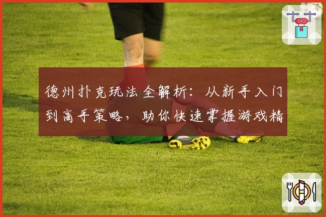 德州扑克玩法全解析：从新手入门到高手策略，助你快速掌握游戏精髓